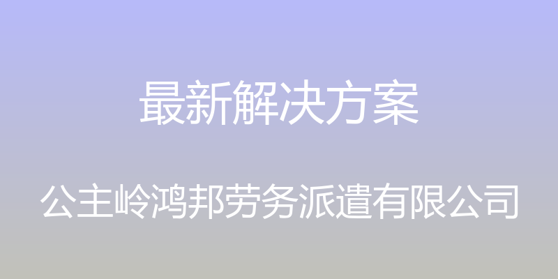 最新解决方案 - 公主岭鸿邦劳务派遣有限公司